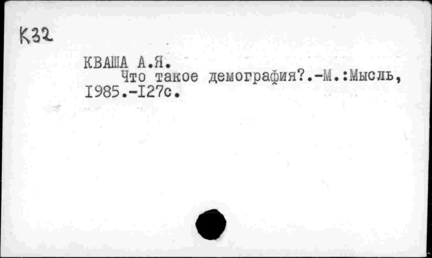 ﻿КВАША А.Я.
Что такое демография?.-М.:Мысль 1985.-127с.